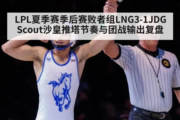 LPL夏季赛季后赛败者组LNG3-1JDG Scout沙皇推塔节奏与团战输出复盘
